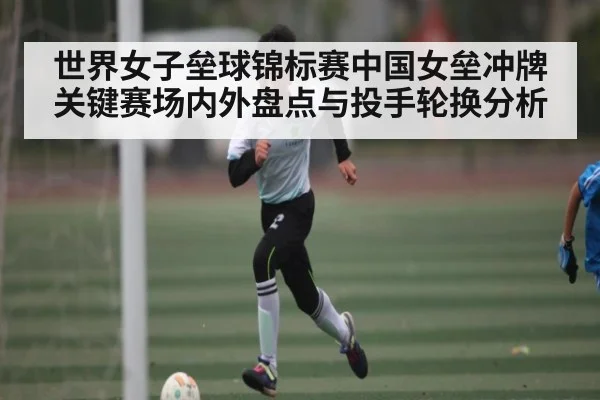 世界女子垒球锦标赛中国女垒冲牌关键赛场内外盘点与投手轮换分析 - PG