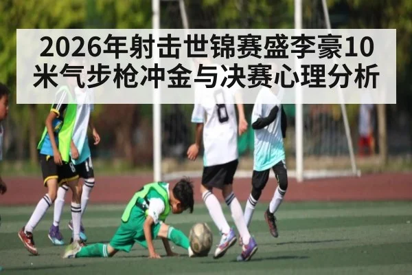 2026年射击世锦赛盛李豪10米气步枪冲金与决赛心理分析 - PG