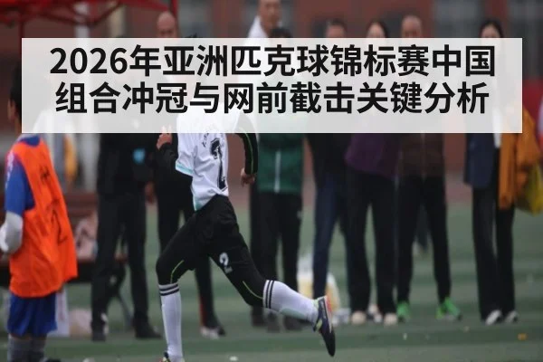 2026年亚洲匹克球锦标赛中国组合冲冠与网前截击关键分析 - PG