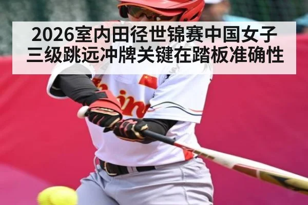 2026室内田径世锦赛中国女子三级跳远冲牌关键在踏板准确性 - PG